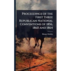 Greeley, Horace Proceedings of the First Three Republican National Conventions of 1856, 1860 and 1864 Greeley, Horace Proceedings of the First Three Republican National Conventions of 1856, 1860 and 1864