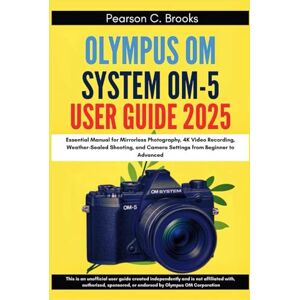 Brooks, Pearson C. Olympus OM System OM-5 User Guide 2025: Essential Manual for Mirrorless Photography, 4K Video Recording, Weather-Sealed Shooting, and Camera Settings from Beginner to Advanced Brooks, Pearson C. Olympus OM System OM-5 User Guide 2025: Essential Manual for Mirrorless Photography, 4K Video Recording, Weather-Sealed Shooting, and Camera Settings from Beginner to Advanced