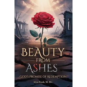 M. Div., Alvin Frank BEAUTY FROM ASHES: GOD’S PROMISE OF REDEMPTION M. Div., Alvin Frank BEAUTY FROM ASHES: GOD’S PROMISE OF REDEMPTION