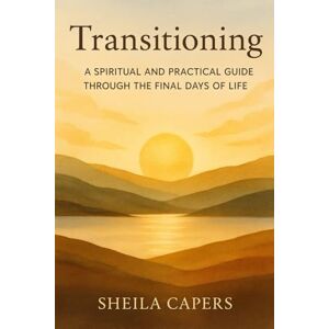 Capers, Sheila Transitioning: A Spiritual And Practical Guide Through The Final Days Of Life Capers, Sheila Transitioning: A Spiritual And Practical Guide Through The Final Days Of Life