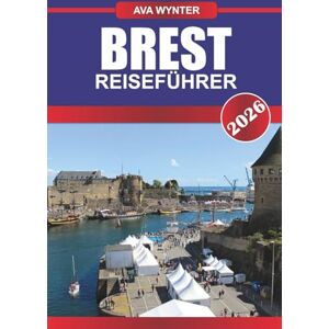 WYNTER, AVA BREST REISEFÜHRER 2026: Entdecken Sie das maritime Erbe, die zerklüfteten Küsten und die versteckten Schätze im maritimen Tor der Bretagne WYNTER, AVA BREST REISEFÜHRER 2026: Entdecken Sie das maritime Erbe, die zerklüfteten Küsten und die versteckten Schätze im maritimen Tor der Bretagne