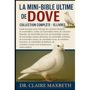 MAXBETH, DR. CLAIRE LA MINI-BIBLE ULTIME DE DOVE : COLLECTION COMPLÈTE — 15 LIVRES EN 1: Guide pratique pour l'élevage de colombes diamant, de tourterelles à collier, de ... des bois, de tourterelles turques... MAXBETH, DR. CLAIRE LA MINI-BIBLE ULTIME DE DOVE : COLLECTION COMPLÈTE — 15 LIVRES EN 1: Guide pratique pour l'élevage de colombes diamant, de tourterelles à collier, de ... des bois, de tourterelles turques...