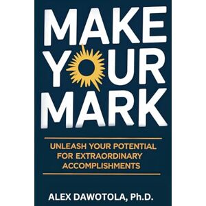 Dawotola Ph.D., Alex Make Your Mark: Unleash Your Potential for Extraordinary Accomplishments Dawotola Ph.D., Alex Make Your Mark: Unleash Your Potential for Extraordinary Accomplishments