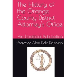 Dickinson, Professor Alan Dale The History of the Orange County District Attorney's Office: An Unofficial Publication Dickinson, Professor Alan Dale The History of the Orange County District Attorney's Office: An Unofficial Publication