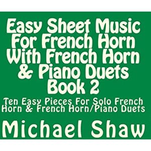 Shaw, Michael Easy Sheet Music For French Horn With French Horn & Piano Duets Book 2: Ten Easy Pieces For Solo French Horn & French Horn/Piano Duets: Volume 2 Shaw, Michael Easy Sheet Music For French Horn With French Horn & Piano Duets Book 2: Ten Easy Pieces For Solo French Horn & French Horn/Piano Duets: Volume 2