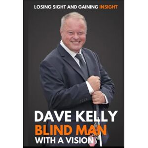 Kelly, Dave Blind Man with a Vision: Losing Sight and Gaining Insight Kelly, Dave Blind Man with a Vision: Losing Sight and Gaining Insight