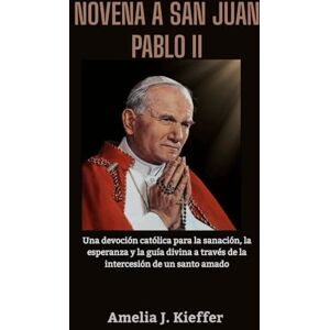 Kieffer, Amelia J. NOVENA A SAN JUAN PABLO II: Una devoción católica para la sanación, la esperanza y la guía divina a través de la intercesión de un santo amado Kieffer, Amelia J. NOVENA A SAN JUAN PABLO II: Una devoción católica para la sanación, la esperanza y la guía divina a través de la intercesión de un santo amado