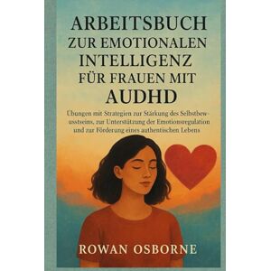 Osborne, Rowan ARBEITSBUCH ZUR EMOTIONALEN INTELLIGENZ FÜR FRAUEN MIT AUDHD: Übungen mit Strategien zur Stärkung des Selbstbewusstseins, zur Unterstützung der Emotionsregulation und zur Förderung eines authentischen Osborne, Rowan ARBEITSBUCH ZUR EMOTIONALEN INTELLIGENZ FÜR FRAUEN MIT AUDHD: Übungen mit Strategien zur Stärkung des Selbstbewusstseins, zur Unterstützung der Emotionsregulation und zur Förderung eines authentischen
