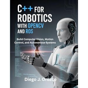 J. Orozco, Diego C++ for Robotics with OpenCV and ROS: Build Computer Vision, Motion Control, and Autonomous Systems (C++ programming books) J. Orozco, Diego C++ for Robotics with OpenCV and ROS: Build Computer Vision, Motion Control, and Autonomous Systems (C++ programming books)