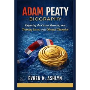 K. Ashlyn, Evren ADAM PEATY BIOGRAPHY: Exploring the Career, Records, and Training Secrets of the Olympic Champion K. Ashlyn, Evren ADAM PEATY BIOGRAPHY: Exploring the Career, Records, and Training Secrets of the Olympic Champion