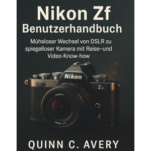 Avery Nikon Zf Benutzerhandbuch: Müheloser Wechsel von DSLR zu spiegelloser Kamera mit Reise- und Video-Know-how Avery Nikon Zf Benutzerhandbuch: Müheloser Wechsel von DSLR zu spiegelloser Kamera mit Reise- und Video-Know-how