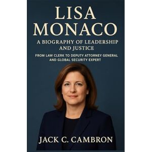 C. Cambron, Jack LISA MONACO: A BIOGRAPHY OF LEADERSHIP AND JUSTICE: From Law Clerk To Deputy Attorney General And Global Security Expert C. Cambron, Jack LISA MONACO: A BIOGRAPHY OF LEADERSHIP AND JUSTICE: From Law Clerk To Deputy Attorney General And Global Security Expert