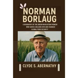 Abernathy, Clyde S. Norman Borlaug: A Biography of the Green Revolution Pioneer Who Saved a Billion Lives and Changed Global Food Security (Echoing Lives Beyond Legacy: ... the Hearts and Minds of History’s Legends) Abernathy, Clyde S. Norman Borlaug: A Biography of the Green Revolution Pioneer Who Saved a Billion Lives and Changed Global Food Security (Echoing Lives Beyond Legacy: ... the Hearts and Minds of History’s Legends)