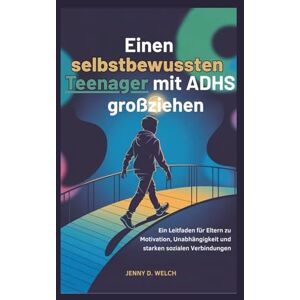 Welch, Jenny D. Einen selbstbewussten Teenager mit ADHS großziehen: Ein Leitfaden für Eltern zu Motivation, Unabhängigkeit und starken sozialen Verbindungen Welch, Jenny D. Einen selbstbewussten Teenager mit ADHS großziehen: Ein Leitfaden für Eltern zu Motivation, Unabhängigkeit und starken sozialen Verbindungen