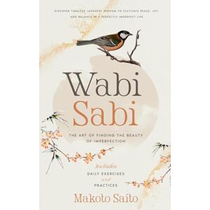 Saito, Makoto Wabi Sabi The Art of Finding the Beauty of Imperfection: Discover Timeless Japanese Widsom to Cultivate Peace, Joy, and Balance in a Perfectly Imperfect Life Includes Daily Exercises and Practices Saito, Makoto Wabi Sabi The Art of Finding the Beauty of Imperfection: Discover Timeless Japanese Widsom to Cultivate Peace, Joy, and Balance in a Perfectly Imperfect Life Includes Daily Exercises and Practices