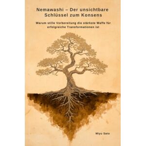 Sato, Miyu Nemawashi – Der unsichtbare Schlüssel zum Konsens: Warum stille Vorbereitung die stärkste Waffe für erfolgreiche Transformationen ist Sato, Miyu Nemawashi – Der unsichtbare Schlüssel zum Konsens: Warum stille Vorbereitung die stärkste Waffe für erfolgreiche Transformationen ist