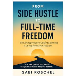 Roschel, Gabi From Side Hustle to Full-Time Freedom: The Entrepreneur’s Guide to Earning a Living from Your Passion Roschel, Gabi From Side Hustle to Full-Time Freedom: The Entrepreneur’s Guide to Earning a Living from Your Passion
