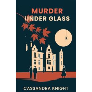 Knight, Cassandra Murder Under Glass: A Literary Murder Mystery of Secrets, Spiders, and Scandal in the Heart of Ottawa: 1 Knight, Cassandra Murder Under Glass: A Literary Murder Mystery of Secrets, Spiders, and Scandal in the Heart of Ottawa: 1