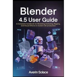 Solace, Averin Blender 4.5 User Guide: A Complete Handbook for Modeling, Texturing, Rigging, and Visual Effects in Modern 3D Production Solace, Averin Blender 4.5 User Guide: A Complete Handbook for Modeling, Texturing, Rigging, and Visual Effects in Modern 3D Production