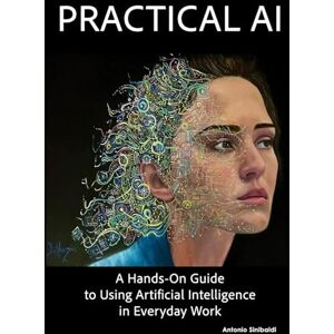 Sinibaldi, Antonio Practical AI: A Hands-On Guideto Using Artificial Intelligence in Everyday Work Sinibaldi, Antonio Practical AI: A Hands-On Guideto Using Artificial Intelligence in Everyday Work