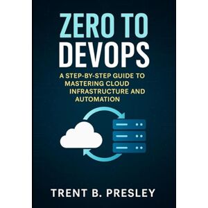 PRESLEY, TRENT B. ZERO TO DEVOPS: A STEP-BY-STEP GUIDE TO MASTERING CLOUD INFRASTRUCTURE AND AUTOMATION PRESLEY, TRENT B. ZERO TO DEVOPS: A STEP-BY-STEP GUIDE TO MASTERING CLOUD INFRASTRUCTURE AND AUTOMATION