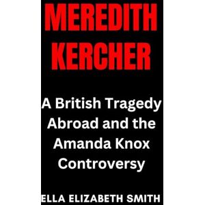 Smith, Ella Elizabeth Meredith Kercher: A British Tragedy Abroad and the Amanda Knox Controversy (British Crime Files: The UK’s Most Notorious Crimes) Smith, Ella Elizabeth Meredith Kercher: A British Tragedy Abroad and the Amanda Knox Controversy (British Crime Files: The UK’s Most Notorious Crimes)