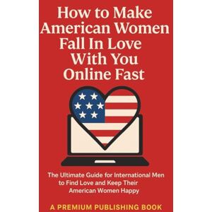 Publishing, Premium How to Make American Women Fall In Love With You Online Fast: The Ultimate Guide for International Men to Find Love and Keep Their American Women Happy Publishing, Premium How to Make American Women Fall In Love With You Online Fast: The Ultimate Guide for International Men to Find Love and Keep Their American Women Happy