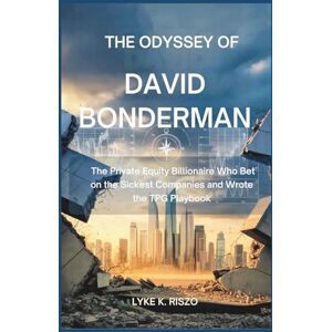 Riszo, Lyke K. The Odyssey of David Bonderman: The Private Equity Billionaire Who Bet on the Sickest Companies and Wrote the TPG Playbook Riszo, Lyke K. The Odyssey of David Bonderman: The Private Equity Billionaire Who Bet on the Sickest Companies and Wrote the TPG Playbook