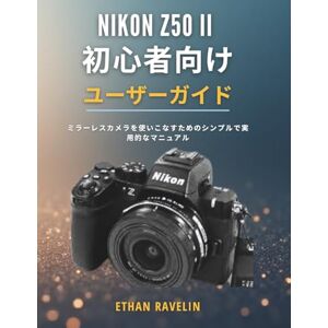 ETHAN RAVELIN Nikon Z50 II 初心者向けユーザーガイド: ミラーレスカメラを使いこなすためのシンプルで実用的なマニュアル ETHAN RAVELIN Nikon Z50 II 初心者向けユーザーガイド: ミラーレスカメラを使いこなすためのシンプルで実用的なマニュアル
