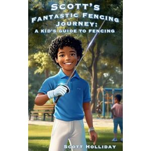 Scott s Fantastic Fencing Journey: A Kid's Guide to Fencing Scott s Fantastic Fencing Journey: A Kid's Guide to Fencing