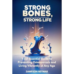 Neymar, Sampson Strong Bones, Strong Life: Your Essential Guide to Preventing Osteoporosis and Living Vibrantly at Any Age Neymar, Sampson Strong Bones, Strong Life: Your Essential Guide to Preventing Osteoporosis and Living Vibrantly at Any Age