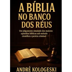 KOLOGESKI, ANDRÉ A Bíblia no Banco dos Réus: Um julgamento simulado dos maiores episódios bíblicos sob método científico e perícia criminal KOLOGESKI, ANDRÉ A Bíblia no Banco dos Réus: Um julgamento simulado dos maiores episódios bíblicos sob método científico e perícia criminal