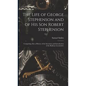 Smiles, Samuel The Life of George Stephenson and of His Son Robert Stephenson: Comprising Also a History of the Invention and Introduction of the Railway Locomotive Smiles, Samuel The Life of George Stephenson and of His Son Robert Stephenson: Comprising Also a History of the Invention and Introduction of the Railway Locomotive