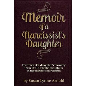 Arnold, Susan Lynne Memoir of a Narcissist's Daughter: The story of a daughter's recovery from the life-depleting effects of her mother's narcissism Arnold, Susan Lynne Memoir of a Narcissist's Daughter: The story of a daughter's recovery from the life-depleting effects of her mother's narcissism