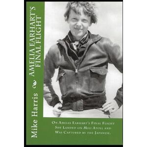 Harris, Mike Amelia Earhart's "Final Flight": On Amelia Earhart's Final Flight, She Landed at Mili Atoll and Was Captured by the Japanese Harris, Mike Amelia Earhart's "Final Flight": On Amelia Earhart's Final Flight, She Landed at Mili Atoll and Was Captured by the Japanese