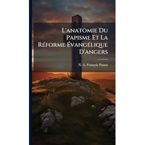 Puaux, N -A François L'anatomie Du Papisme Et La RÃ(c)forme ÉvangÃ(c)lique D'angers Puaux, N -A François L'anatomie Du Papisme Et La RÃ(c)forme ÉvangÃ(c)lique D'angers