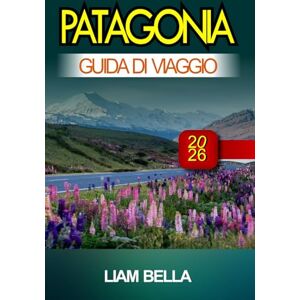 BELLA, LIAM PATAGONIA GUIDA DI VIAGGIO 2026: Vette imponenti, meraviglie glaciali e bellezza selvaggia ai confini del mondo BELLA, LIAM PATAGONIA GUIDA DI VIAGGIO 2026: Vette imponenti, meraviglie glaciali e bellezza selvaggia ai confini del mondo