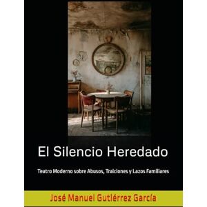 Gutiérrez García, José Manuel El Silencio Heredado: Teatro Moderno sobre Abusos, Traiciones y Lazos Familiares Gutiérrez García, José Manuel El Silencio Heredado: Teatro Moderno sobre Abusos, Traiciones y Lazos Familiares