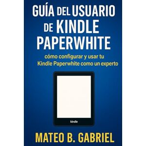 B. Gabriel, Mateo Guía del Usuario de Kindle Paperwhite: Cómo configurar y utilizar el Kindle Paperwhite como un experto B. Gabriel, Mateo Guía del Usuario de Kindle Paperwhite: Cómo configurar y utilizar el Kindle Paperwhite como un experto