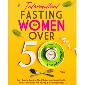 Lynch, Britney Intermittent Fasting for Women Over 50: Every Burning Question About Weight Loss, Mental Health, Disease Prevention, Anti-Aging, and More: ANSWERED! Lynch, Britney Intermittent Fasting for Women Over 50: Every Burning Question About Weight Loss, Mental Health, Disease Prevention, Anti-Aging, and More: ANSWERED!