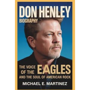 E. MARTINEZ, MICHAEL Don Henley biography: The Voice of the Eagles and the Soul of American Rock E. MARTINEZ, MICHAEL Don Henley biography: The Voice of the Eagles and the Soul of American Rock