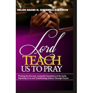 Godswill-Solomon, Helen Naomi N. Lord Teach Us to Pray: Planting the heavens, laying the foundations of the earth, impacting lives and transforming nations through prayers. Godswill-Solomon, Helen Naomi N. Lord Teach Us to Pray: Planting the heavens, laying the foundations of the earth, impacting lives and transforming nations through prayers.