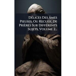 Anonymous DÃ(c)lices Des Âmes Pieuses, Ou Recueil De Prières Sur DiffÃ(c)rents Sujets, Volume 2... Anonymous DÃ(c)lices Des Âmes Pieuses, Ou Recueil De Prières Sur DiffÃ(c)rents Sujets, Volume 2...