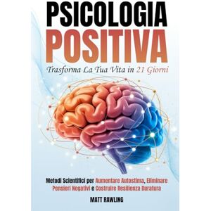 Rawling, Matt Psicologia Positiva: Trasforma la Tua Vita in 21 Giorni. Metodi Scientifici per Aumentare Autostima, Eliminare Pensieri Negativi e Costruire Resilienza Duratura Rawling, Matt Psicologia Positiva: Trasforma la Tua Vita in 21 Giorni. Metodi Scientifici per Aumentare Autostima, Eliminare Pensieri Negativi e Costruire Resilienza Duratura