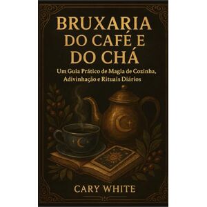 White, Cary Bruxaria do Café e do Chá: Um Guia Prático de Magia de Cozinha, Adivinhação e Rituais Diários: Leitura de Borra, Feitiços Práticos e Rituais Diários de Café e Chá White, Cary Bruxaria do Café e do Chá: Um Guia Prático de Magia de Cozinha, Adivinhação e Rituais Diários: Leitura de Borra, Feitiços Práticos e Rituais Diários de Café e Chá