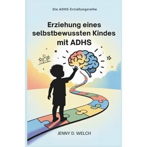 Welch, Jenny D. Erziehung eines selbstbewussten Kindes mit ADHS: Ein Leitfaden für Eltern zum schulischen Erfolg, zu emotionalen Fähigkeiten und zum Aufbau sinnvoller Freundschaften (Die ADHS-Erziehungsreihe) Welch, Jenny D. Erziehung eines selbstbewussten Kindes mit ADHS: Ein Leitfaden für Eltern zum schulischen Erfolg, zu emotionalen Fähigkeiten und zum Aufbau sinnvoller Freundschaften (Die ADHS-Erziehungsreihe)
