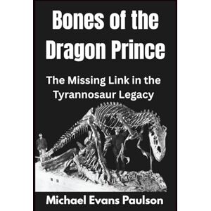 Paulson, Michael Evans Bones of the Dragon Prince: The Missing Link in the Tyrannosaur Legacy Paulson, Michael Evans Bones of the Dragon Prince: The Missing Link in the Tyrannosaur Legacy