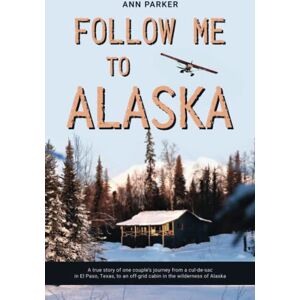Parker, Ann Follow Me to Alaska: A true story of one couple's adventure adjusting from life in a cul-de-sac in El Paso, Texas, to a cabin off-grid in the wilderness of Alaska: 1 (Follow Me to Alaska Series) Parker, Ann Follow Me to Alaska: A true story of one couple's adventure adjusting from life in a cul-de-sac in El Paso, Texas, to a cabin off-grid in the wilderness of Alaska: 1 (Follow Me to Alaska Series)