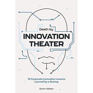 Nielsen, Soren Death by Innovation Theater: 10 Corporate Innovation Lessons Learned by a Startup Nielsen, Soren Death by Innovation Theater: 10 Corporate Innovation Lessons Learned by a Startup