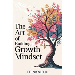 Thinknetic The Art Of Building A Growth Mindset: How To Break Free From Limiting Thoughts, Discover Your Hidden Skills And Embrace A Positive Mindset For Professional And Personal Growth Thinknetic The Art Of Building A Growth Mindset: How To Break Free From Limiting Thoughts, Discover Your Hidden Skills And Embrace A Positive Mindset For Professional And Personal Growth